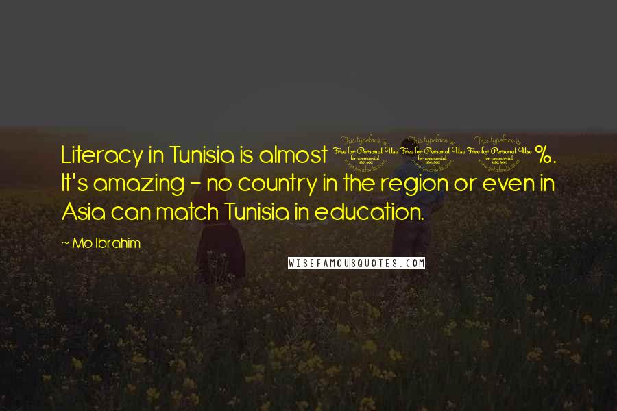 Mo Ibrahim Quotes: Literacy in Tunisia is almost 100%. It's amazing - no country in the region or even in Asia can match Tunisia in education.