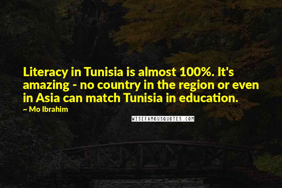 Mo Ibrahim Quotes: Literacy in Tunisia is almost 100%. It's amazing - no country in the region or even in Asia can match Tunisia in education.