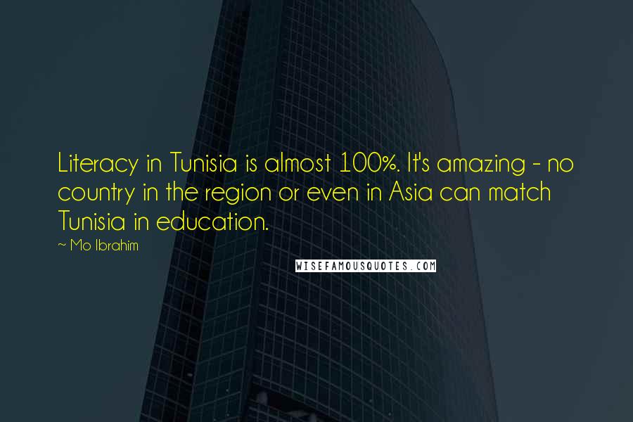 Mo Ibrahim Quotes: Literacy in Tunisia is almost 100%. It's amazing - no country in the region or even in Asia can match Tunisia in education.