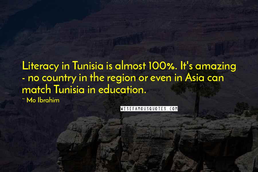 Mo Ibrahim Quotes: Literacy in Tunisia is almost 100%. It's amazing - no country in the region or even in Asia can match Tunisia in education.