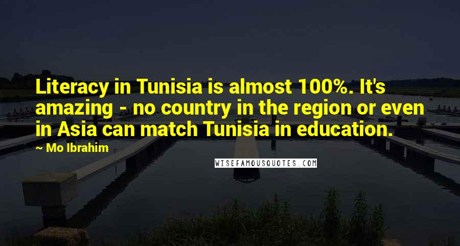 Mo Ibrahim Quotes: Literacy in Tunisia is almost 100%. It's amazing - no country in the region or even in Asia can match Tunisia in education.
