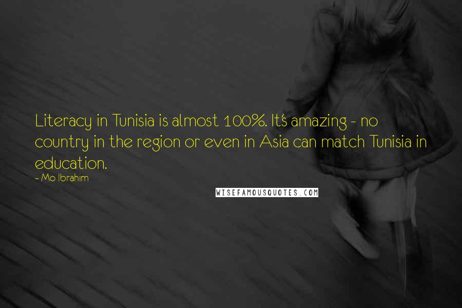 Mo Ibrahim Quotes: Literacy in Tunisia is almost 100%. It's amazing - no country in the region or even in Asia can match Tunisia in education.