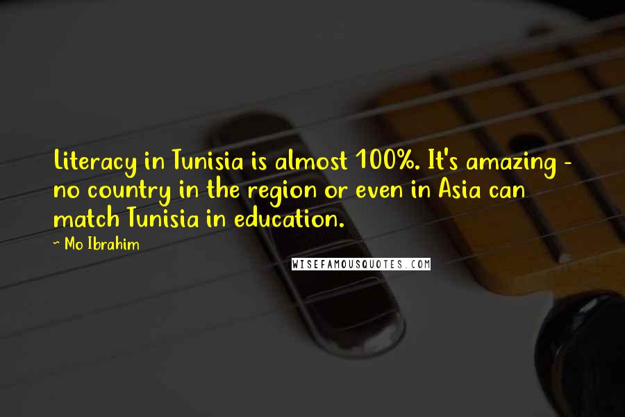 Mo Ibrahim Quotes: Literacy in Tunisia is almost 100%. It's amazing - no country in the region or even in Asia can match Tunisia in education.