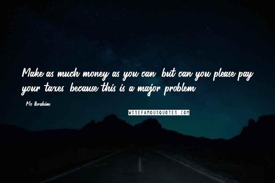 Mo Ibrahim Quotes: Make as much money as you can, but can you please pay your taxes, because this is a major problem.