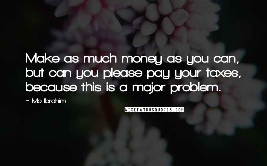 Mo Ibrahim Quotes: Make as much money as you can, but can you please pay your taxes, because this is a major problem.