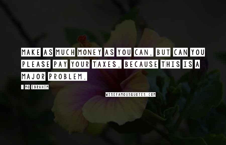 Mo Ibrahim Quotes: Make as much money as you can, but can you please pay your taxes, because this is a major problem.