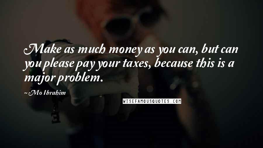 Mo Ibrahim Quotes: Make as much money as you can, but can you please pay your taxes, because this is a major problem.