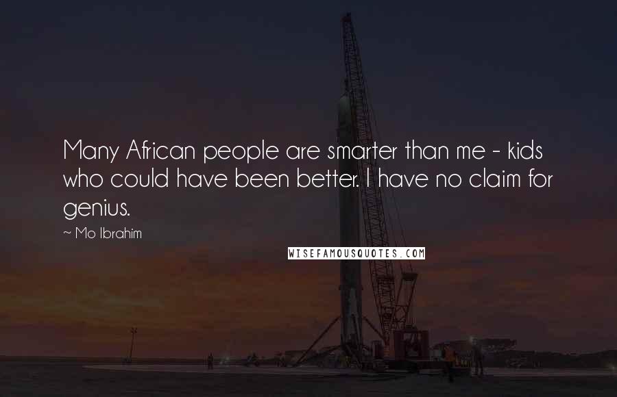 Mo Ibrahim Quotes: Many African people are smarter than me - kids who could have been better. I have no claim for genius.