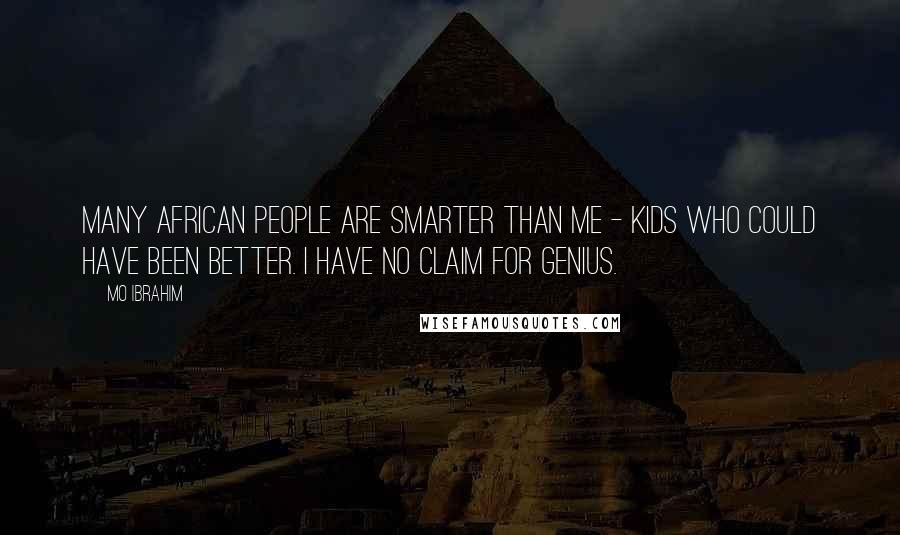 Mo Ibrahim Quotes: Many African people are smarter than me - kids who could have been better. I have no claim for genius.