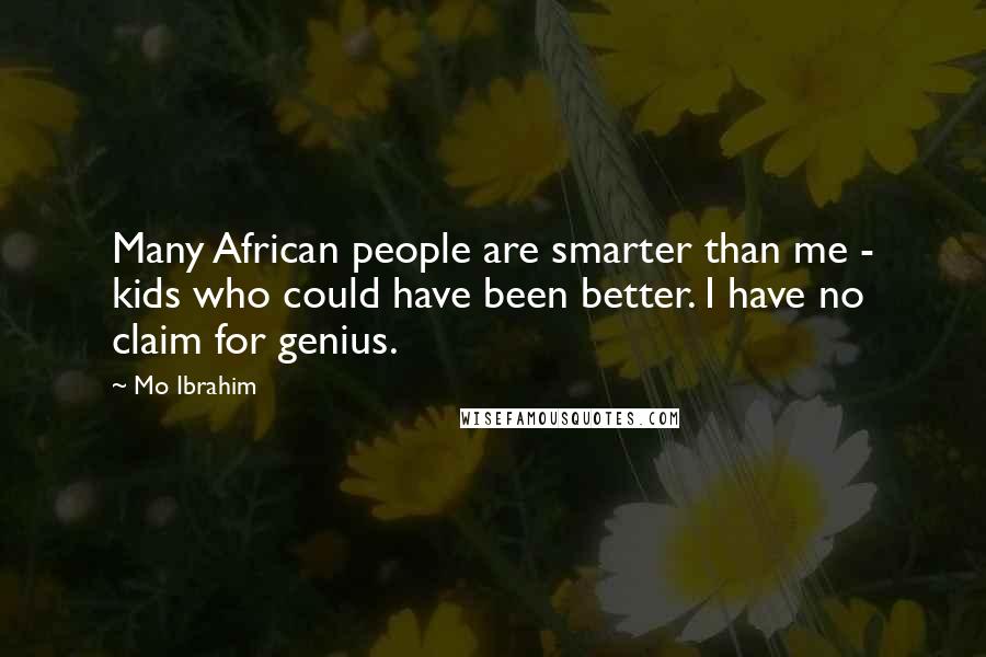 Mo Ibrahim Quotes: Many African people are smarter than me - kids who could have been better. I have no claim for genius.