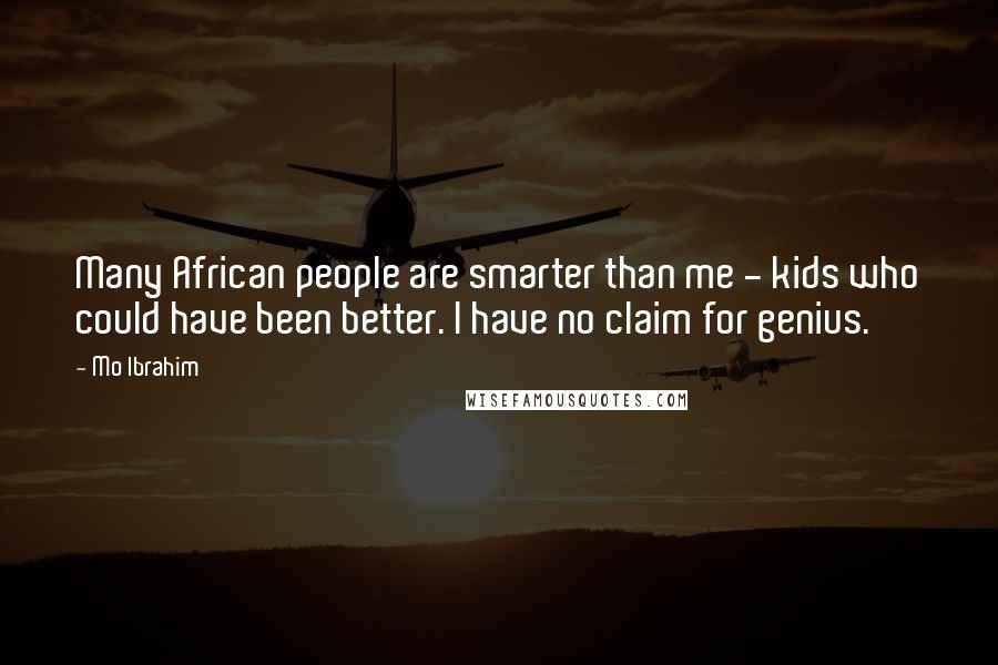 Mo Ibrahim Quotes: Many African people are smarter than me - kids who could have been better. I have no claim for genius.