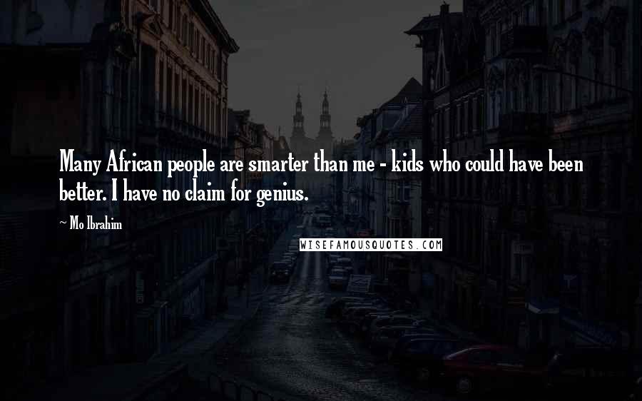 Mo Ibrahim Quotes: Many African people are smarter than me - kids who could have been better. I have no claim for genius.