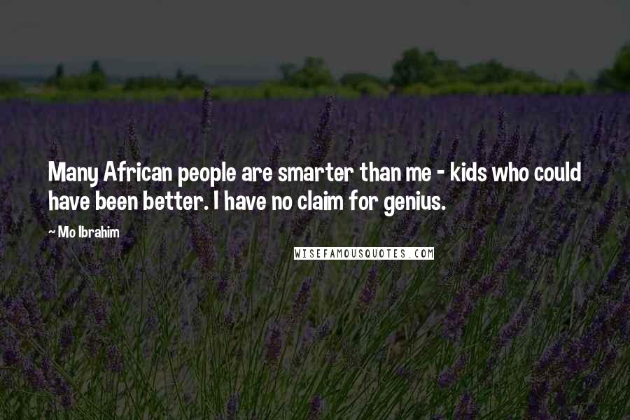 Mo Ibrahim Quotes: Many African people are smarter than me - kids who could have been better. I have no claim for genius.