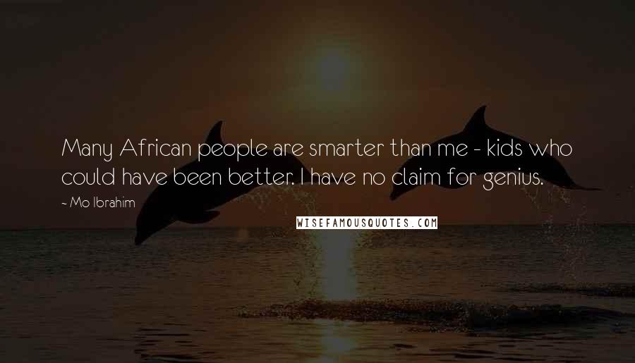 Mo Ibrahim Quotes: Many African people are smarter than me - kids who could have been better. I have no claim for genius.