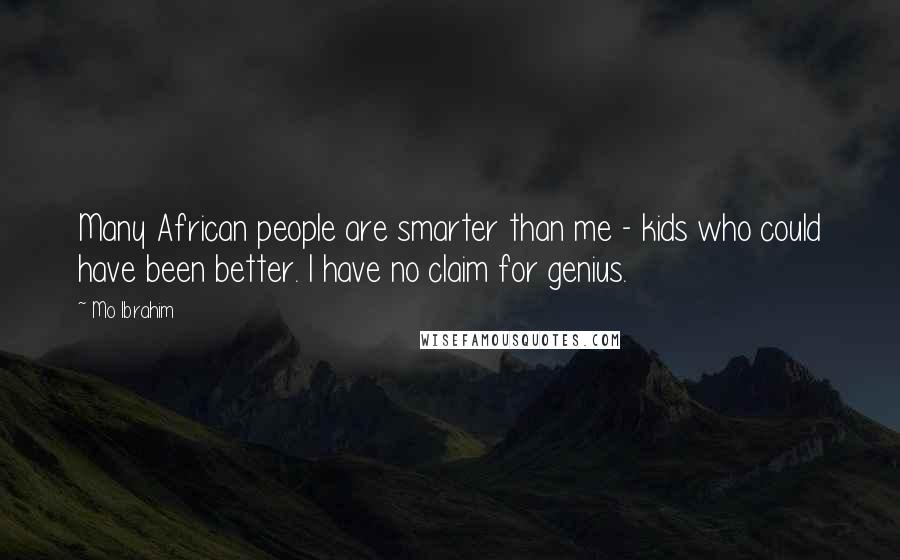 Mo Ibrahim Quotes: Many African people are smarter than me - kids who could have been better. I have no claim for genius.