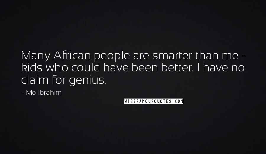 Mo Ibrahim Quotes: Many African people are smarter than me - kids who could have been better. I have no claim for genius.