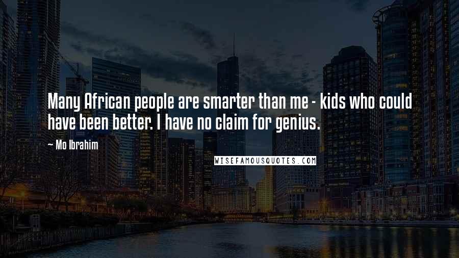 Mo Ibrahim Quotes: Many African people are smarter than me - kids who could have been better. I have no claim for genius.