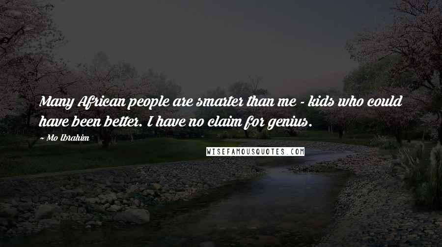 Mo Ibrahim Quotes: Many African people are smarter than me - kids who could have been better. I have no claim for genius.