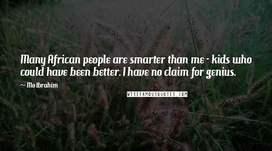 Mo Ibrahim Quotes: Many African people are smarter than me - kids who could have been better. I have no claim for genius.