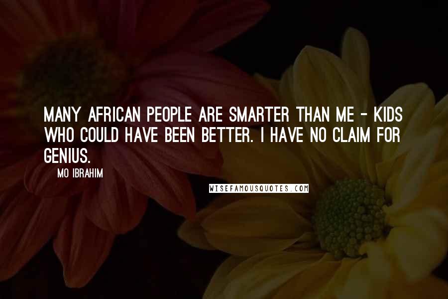 Mo Ibrahim Quotes: Many African people are smarter than me - kids who could have been better. I have no claim for genius.