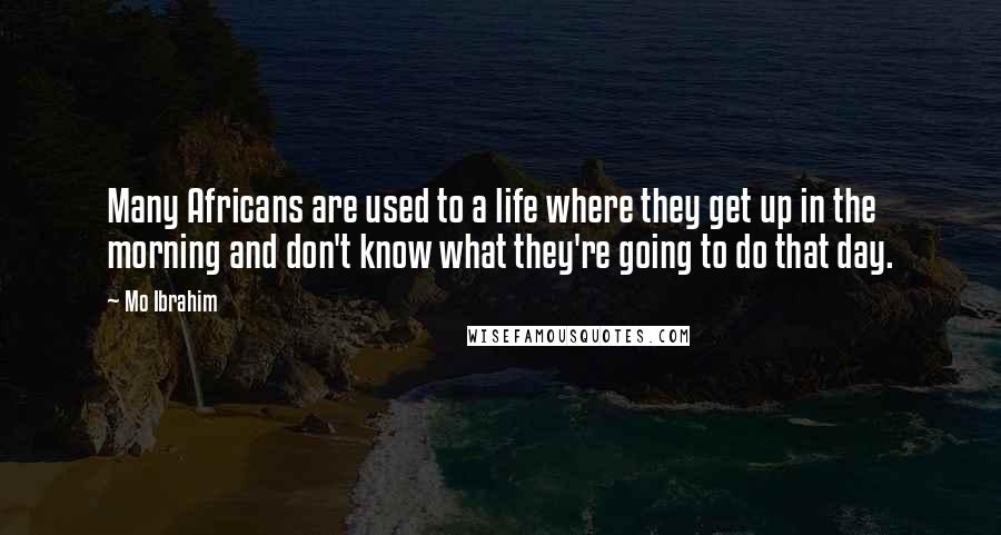 Mo Ibrahim Quotes: Many Africans are used to a life where they get up in the morning and don't know what they're going to do that day.