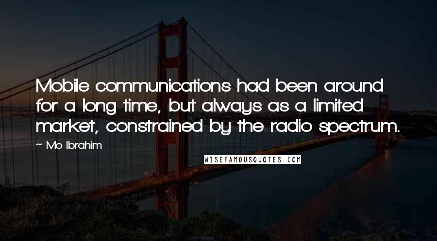 Mo Ibrahim Quotes: Mobile communications had been around for a long time, but always as a limited market, constrained by the radio spectrum.