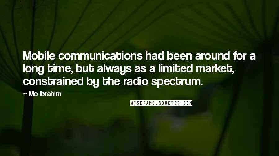 Mo Ibrahim Quotes: Mobile communications had been around for a long time, but always as a limited market, constrained by the radio spectrum.