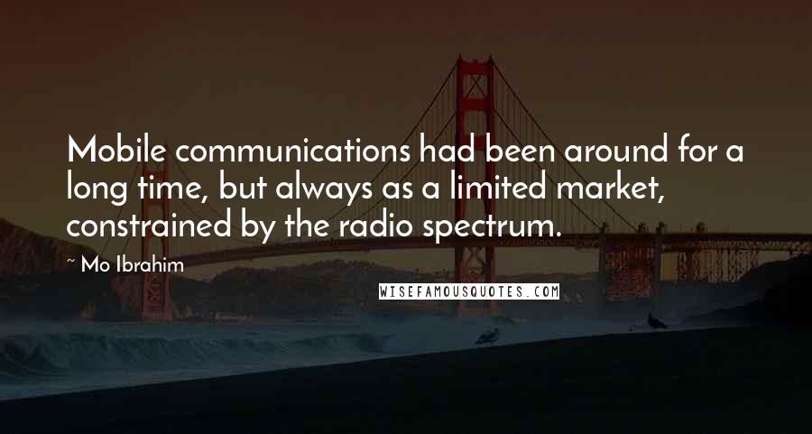 Mo Ibrahim Quotes: Mobile communications had been around for a long time, but always as a limited market, constrained by the radio spectrum.