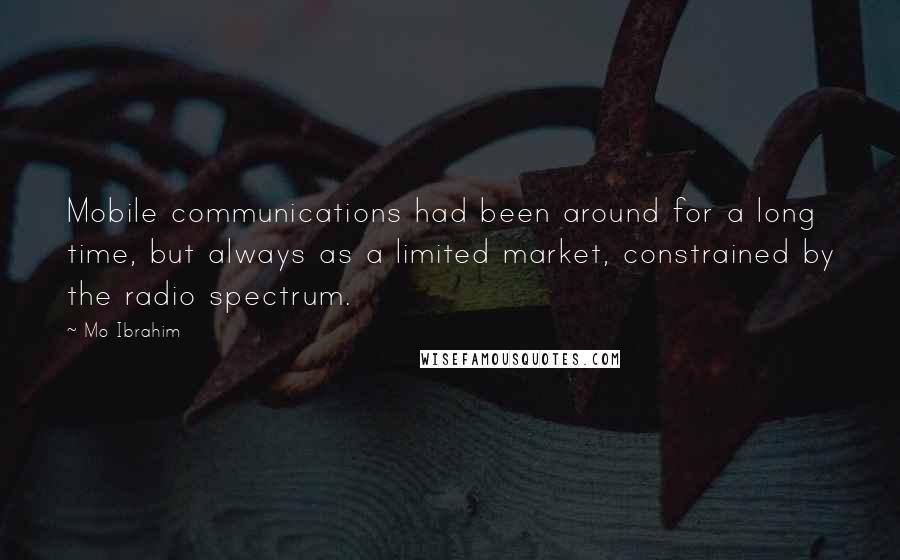 Mo Ibrahim Quotes: Mobile communications had been around for a long time, but always as a limited market, constrained by the radio spectrum.