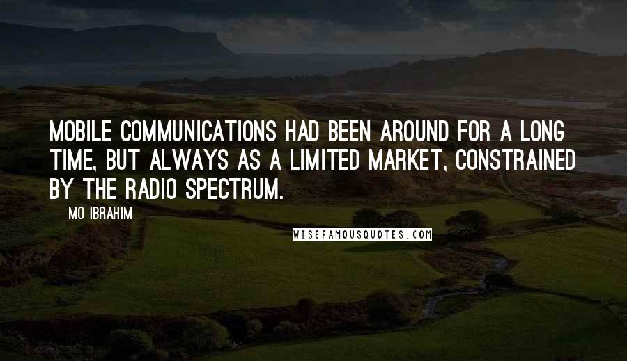 Mo Ibrahim Quotes: Mobile communications had been around for a long time, but always as a limited market, constrained by the radio spectrum.