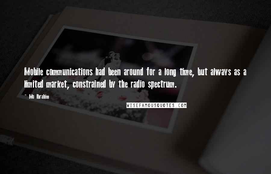 Mo Ibrahim Quotes: Mobile communications had been around for a long time, but always as a limited market, constrained by the radio spectrum.