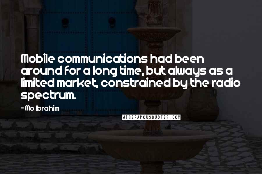 Mo Ibrahim Quotes: Mobile communications had been around for a long time, but always as a limited market, constrained by the radio spectrum.