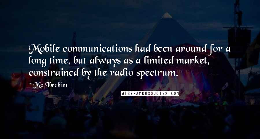 Mo Ibrahim Quotes: Mobile communications had been around for a long time, but always as a limited market, constrained by the radio spectrum.