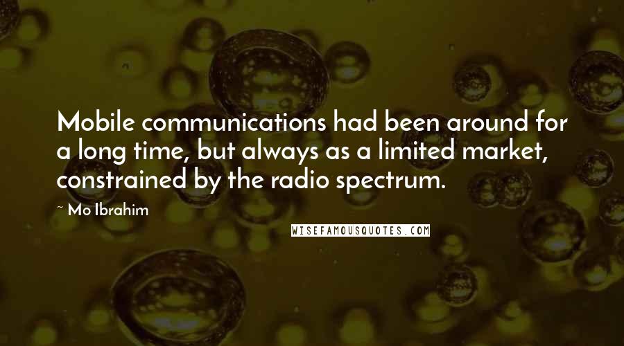 Mo Ibrahim Quotes: Mobile communications had been around for a long time, but always as a limited market, constrained by the radio spectrum.