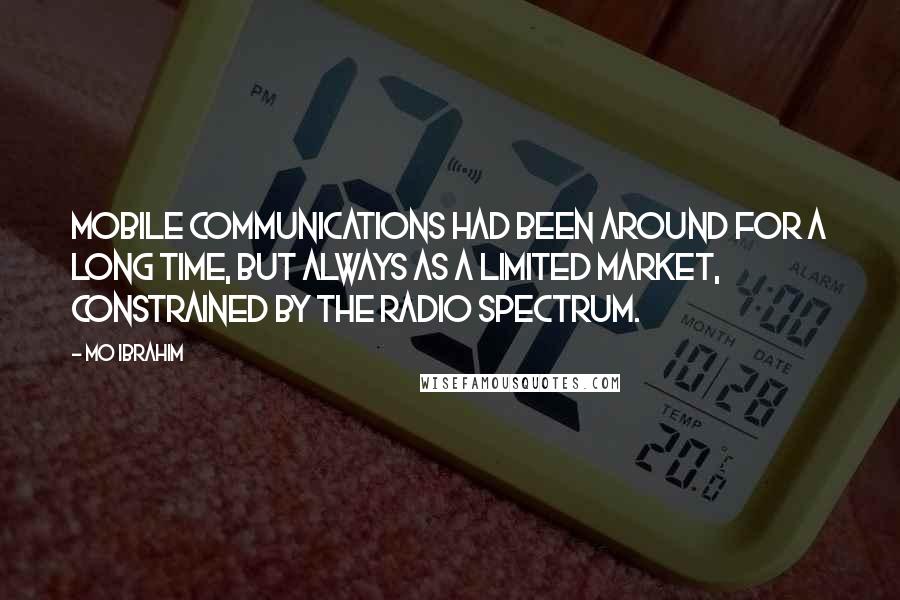 Mo Ibrahim Quotes: Mobile communications had been around for a long time, but always as a limited market, constrained by the radio spectrum.