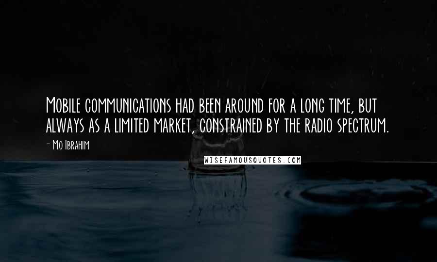 Mo Ibrahim Quotes: Mobile communications had been around for a long time, but always as a limited market, constrained by the radio spectrum.