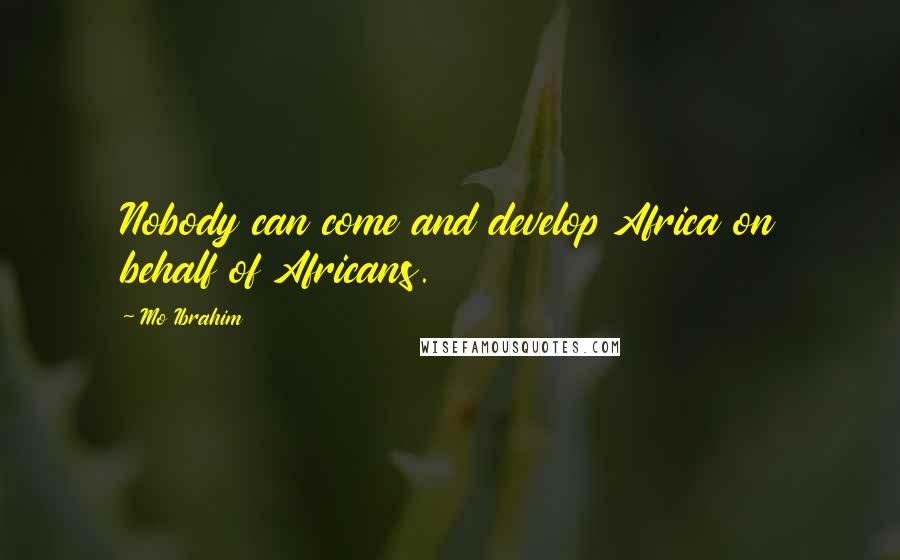 Mo Ibrahim Quotes: Nobody can come and develop Africa on behalf of Africans.