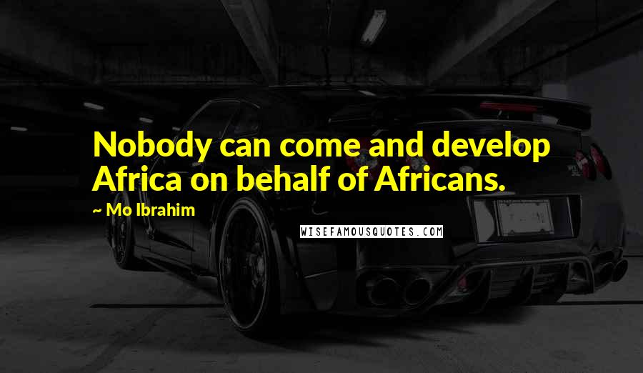 Mo Ibrahim Quotes: Nobody can come and develop Africa on behalf of Africans.