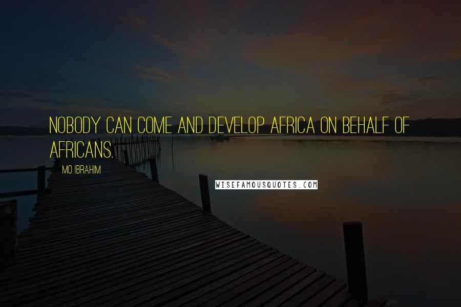 Mo Ibrahim Quotes: Nobody can come and develop Africa on behalf of Africans.