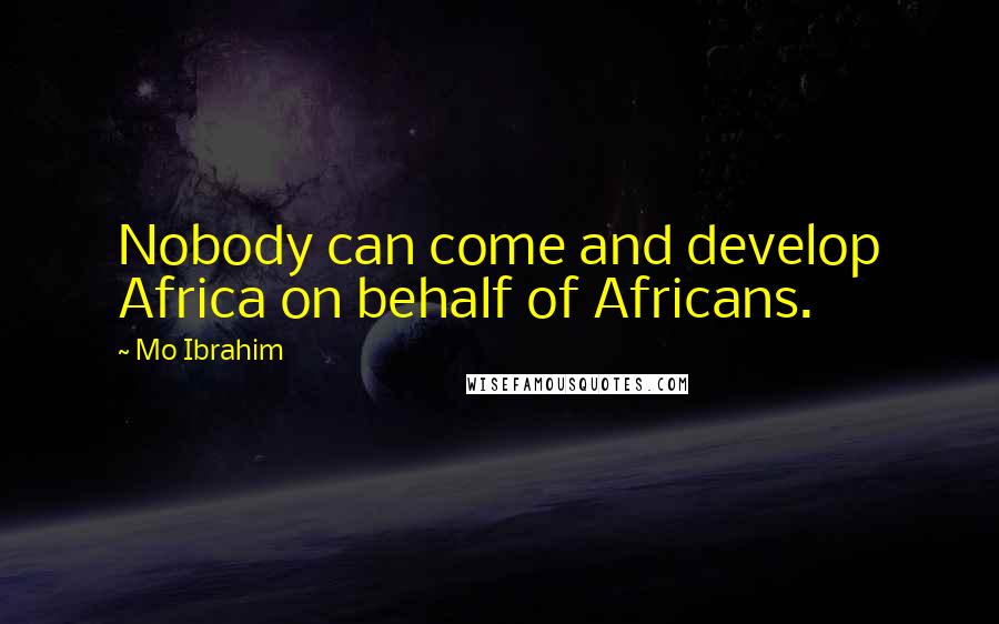 Mo Ibrahim Quotes: Nobody can come and develop Africa on behalf of Africans.