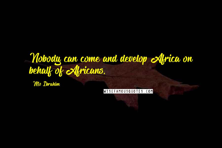 Mo Ibrahim Quotes: Nobody can come and develop Africa on behalf of Africans.