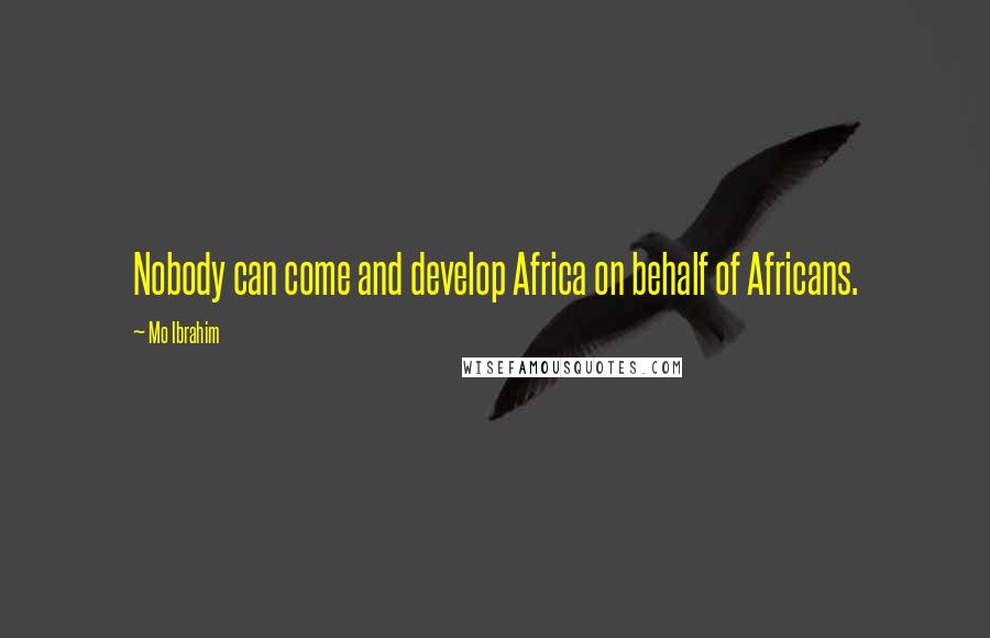 Mo Ibrahim Quotes: Nobody can come and develop Africa on behalf of Africans.