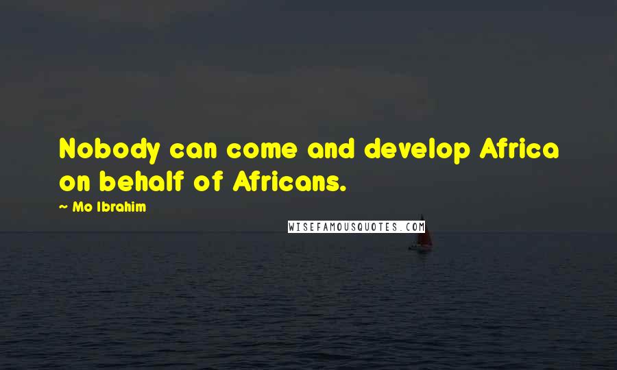 Mo Ibrahim Quotes: Nobody can come and develop Africa on behalf of Africans.