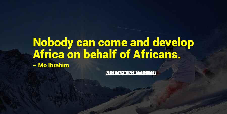 Mo Ibrahim Quotes: Nobody can come and develop Africa on behalf of Africans.