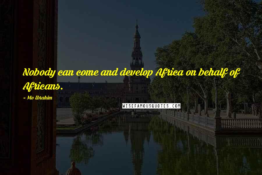 Mo Ibrahim Quotes: Nobody can come and develop Africa on behalf of Africans.