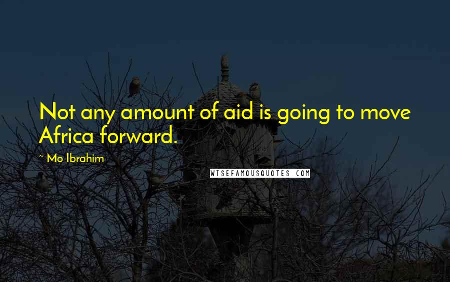 Mo Ibrahim Quotes: Not any amount of aid is going to move Africa forward.