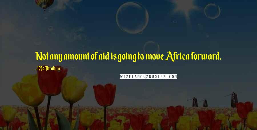 Mo Ibrahim Quotes: Not any amount of aid is going to move Africa forward.