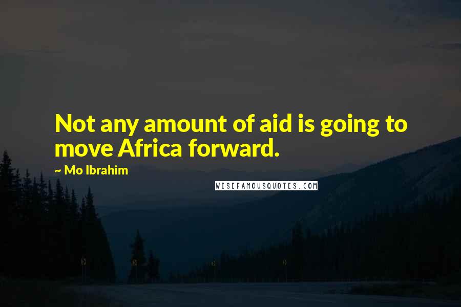 Mo Ibrahim Quotes: Not any amount of aid is going to move Africa forward.