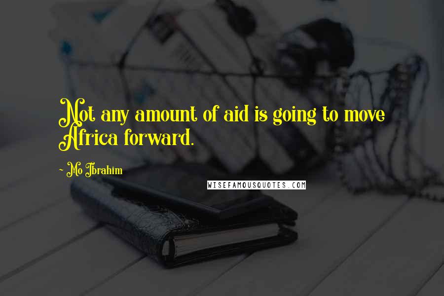 Mo Ibrahim Quotes: Not any amount of aid is going to move Africa forward.