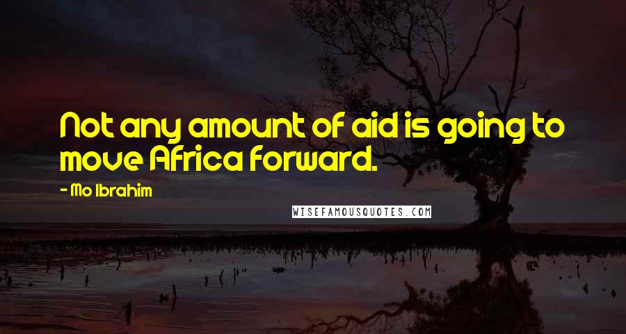 Mo Ibrahim Quotes: Not any amount of aid is going to move Africa forward.